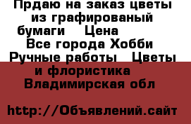 Прдаю на заказ цветы из графированый бумаги  › Цена ­ 1 500 - Все города Хобби. Ручные работы » Цветы и флористика   . Владимирская обл.